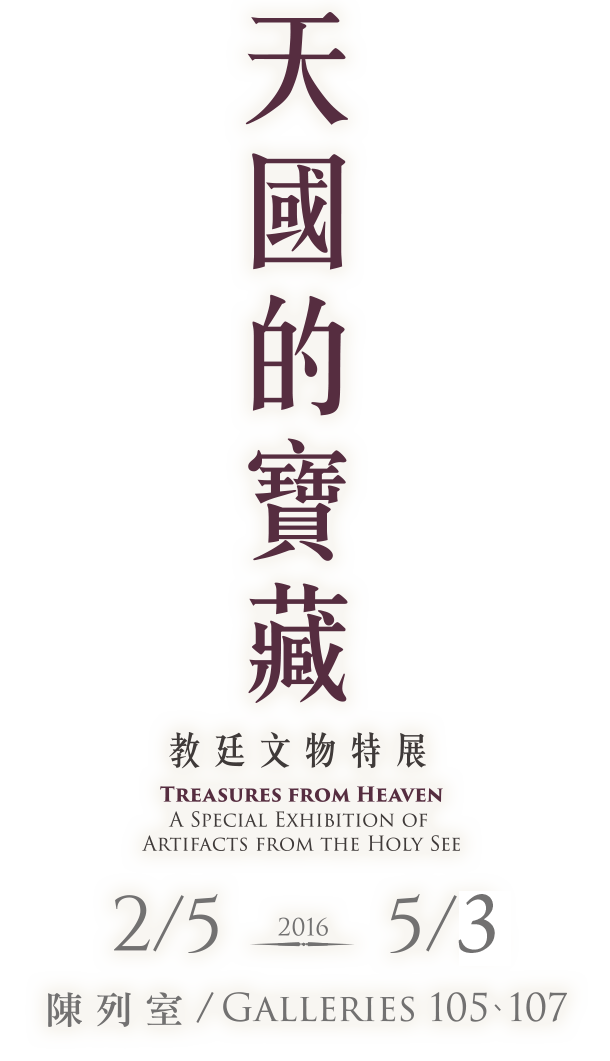 Treasures from Heaven: A Special Exhibition of Artifacts from the Holy See，Period 2016/2/5 to 2016/5/3，Galleries 105、107