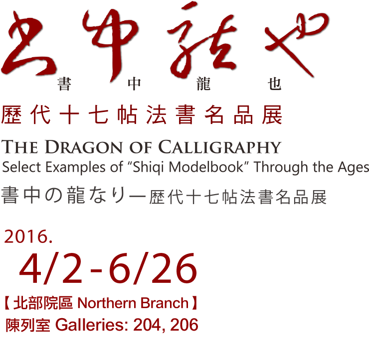 The Dragon of Calligraphy: Select Examples of  ＂Shiqi Modelbook＂ Through the Ages, Date：2016/4/2~6/26, Northern Branch Galleries：204,206