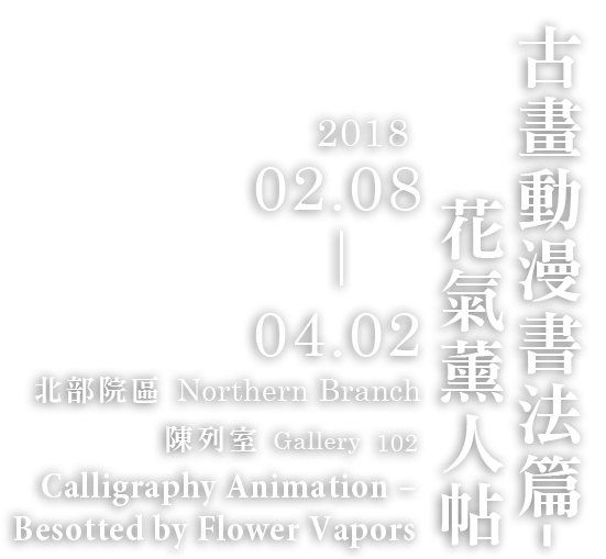 Calligraphy Animation- Besotted by Flower Vapors，Period 2018/02/07 to 2018/04/02，Northern Branch Gallery 102