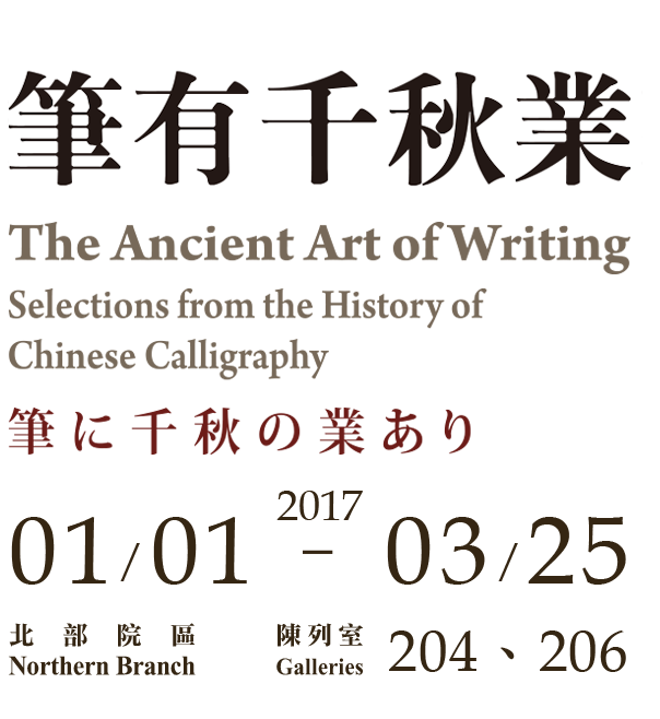 The Ancient Art of Writing: Selections from the History of Chinese Calligraphy，Period 2016/10/1 to 2016/12/30，Northern Branch Gallery 204、206