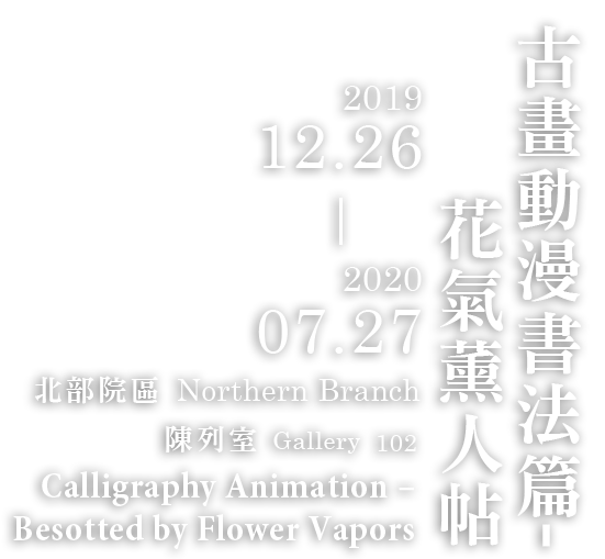 Calligraphy Animation: Besotted by Flower Vapors，Period 2019/11/26 to 2020/07/25，Northern Branch Gallery 102